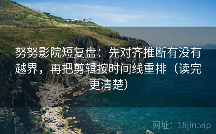 努努影院短复盘：先对齐推断有没有越界，再把剪辑按时间线重排（读完更清楚）  第2张