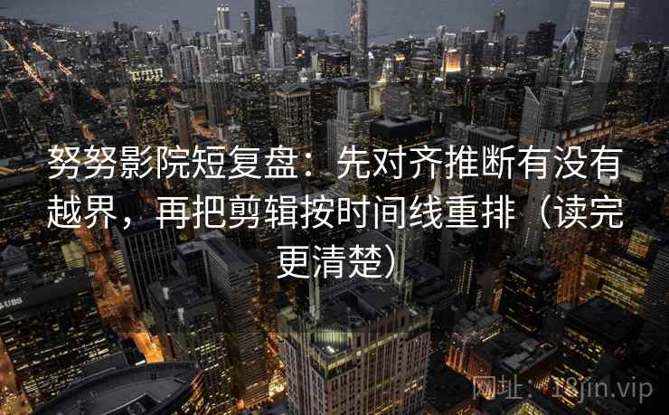 努努影院短复盘：先对齐推断有没有越界，再把剪辑按时间线重排（读完更清楚）