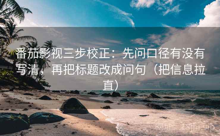 番茄影视三步校正：先问口径有没有写清，再把标题改成问句（把信息拉直）