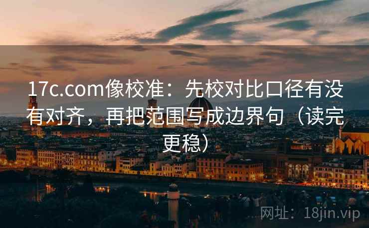 17c.com像校准：先校对比口径有没有对齐，再把范围写成边界句（读完更稳）  第2张