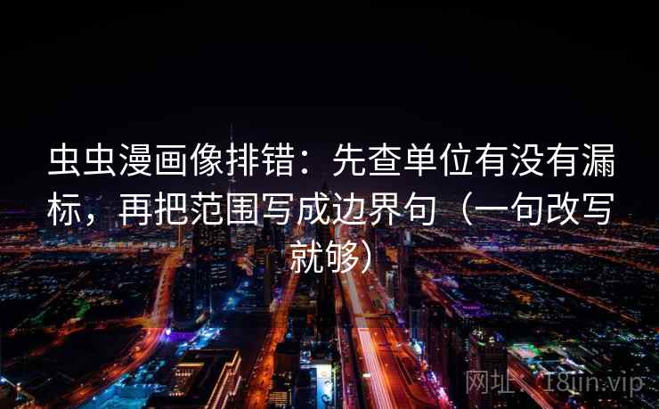 虫虫漫画像排错：先查单位有没有漏标，再把范围写成边界句（一句改写就够）  第1张