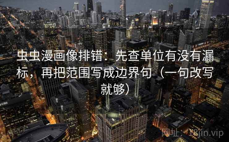 虫虫漫画像排错：先查单位有没有漏标，再把范围写成边界句（一句改写就够）  第2张