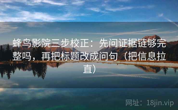 蜂鸟影院三步校正：先问证据链够完整吗，再把标题改成问句（把信息拉直）  第1张