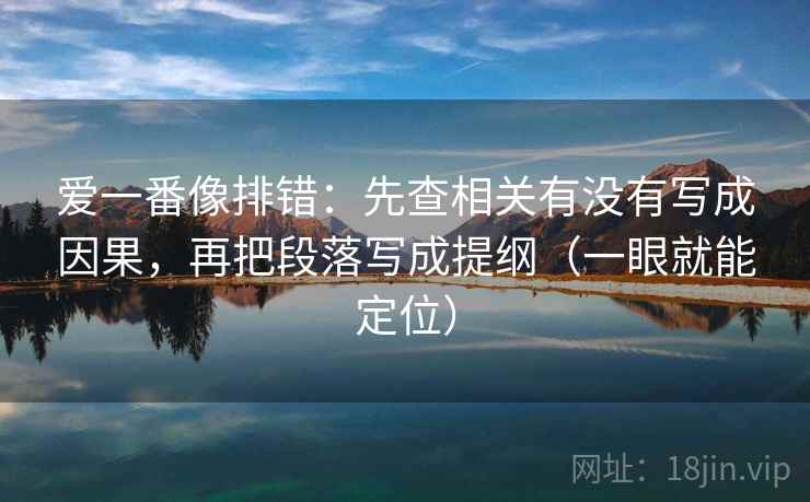 爱一番像排错：先查相关有没有写成因果，再把段落写成提纲（一眼就能定位）  第2张