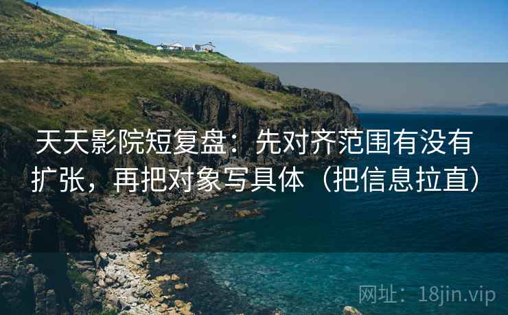 天天影院短复盘:先对齐范围有没有扩张,再把对象写具体(把信息拉直) 第2张 天天影院短复盘:先对齐范围有没有扩张,再把对象写具体(把信息拉直) 第2张