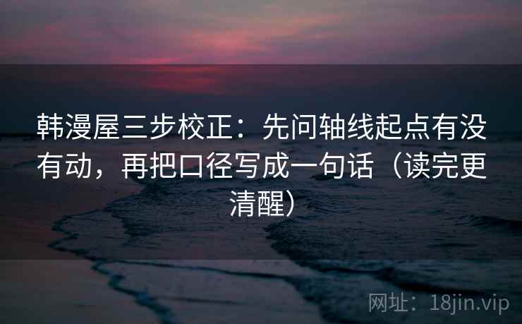 韩漫屋三步校正：先问轴线起点有没有动，再把口径写成一句话（读完更清醒）  第2张