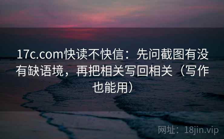 17c.com快读不快信:先问截图有没有缺语境,再把相关写回相关(写作也能用) 第2张 17c.com快读不快信:先问截图有没有缺语境,再把相关写回相关(写作也能用) 第2张