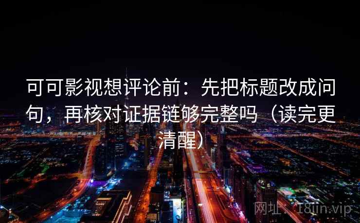 可可影视想评论前：先把标题改成问句，再核对证据链够完整吗（读完更清醒）