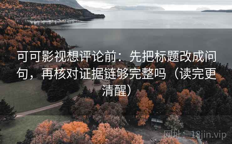 可可影视想评论前:先把标题改成问句,再核对证据链够完整吗(读完更清醒) 第2张 可可影视想评论前:先把标题改成问句,再核对证据链够完整吗(读完更清醒) 第2张