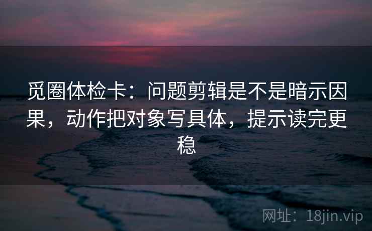 觅圈体检卡:问题剪辑是不是暗示因果,动作把对象写具体,提示读完更稳 第2张 觅圈体检卡:问题剪辑是不是暗示因果,动作把对象写具体,提示读完更稳 第2张