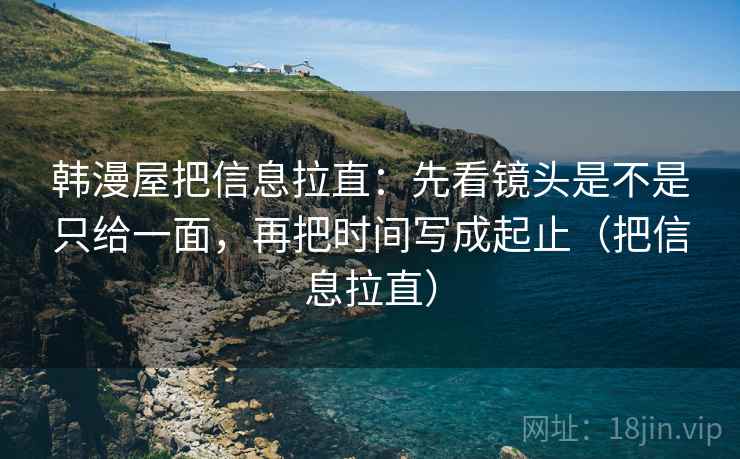 韩漫屋把信息拉直:先看镜头是不是只给一面,再把时间写成起止(把信息拉直) 第2张 韩漫屋把信息拉直:先看镜头是不是只给一面,再把时间写成起止(把信息拉直) 第2张