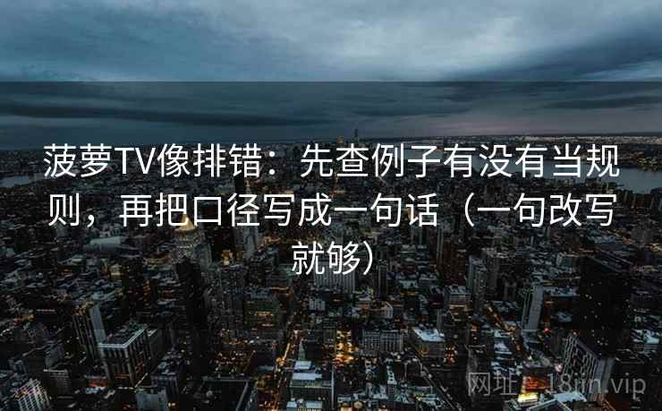 菠萝TV像排错:先查例子有没有当规则,再把口径写成一句话(一句改写就够) 第2张 菠萝TV像排错:先查例子有没有当规则,再把口径写成一句话(一句改写就够) 第2张