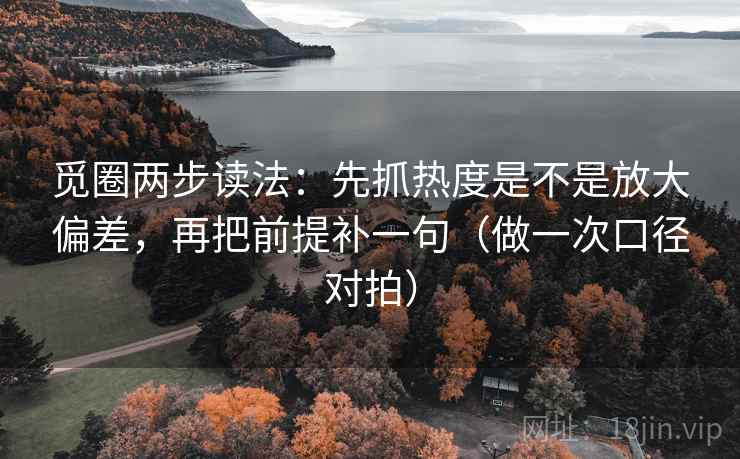 觅圈两步读法：先抓热度是不是放大偏差，再把前提补一句（做一次口径对拍）