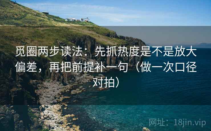 觅圈两步读法：先抓热度是不是放大偏差，再把前提补一句（做一次口径对拍）  第2张