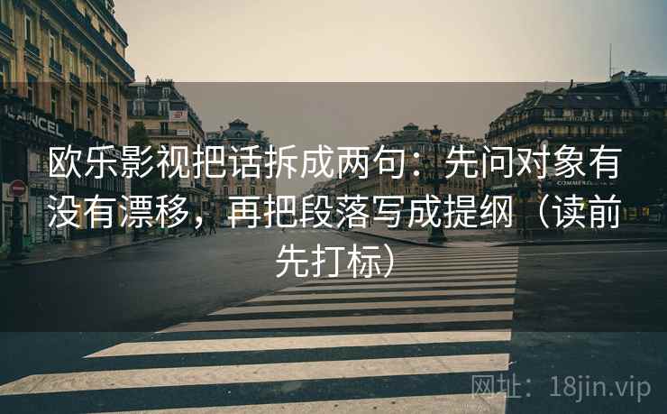 欧乐影视把话拆成两句：先问对象有没有漂移，再把段落写成提纲（读前先打标）  第2张