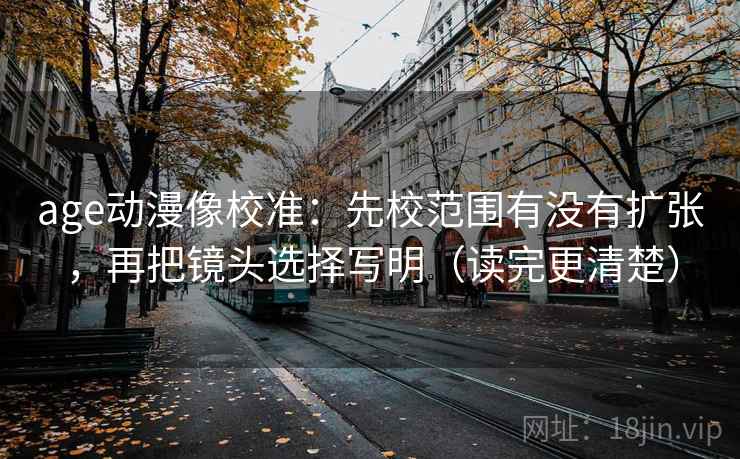 age动漫像校准:先校范围有没有扩张,再把镜头选择写明(读完更清楚) 第2张 age动漫像校准:先校范围有没有扩张,再把镜头选择写明(读完更清楚) 第2张