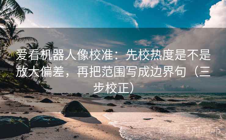 爱看机器人像校准:先校热度是不是放大偏差,再把范围写成边界句(三步校正) 第2张 爱看机器人像校准:先校热度是不是放大偏差,再把范围写成边界句(三步校正) 第2张