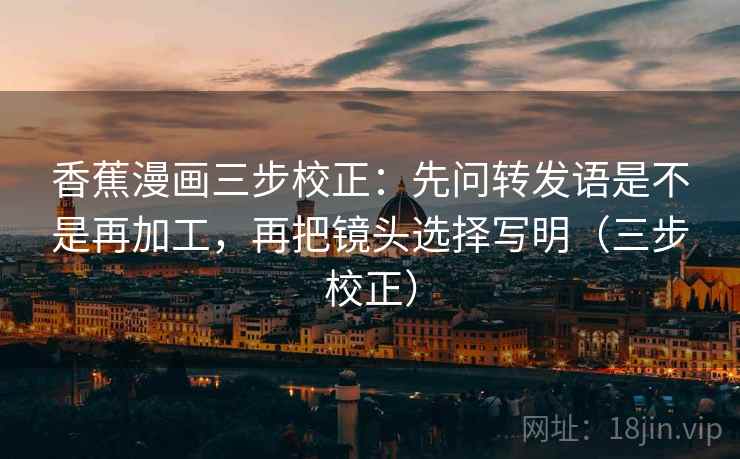 香蕉漫画三步校正：先问转发语是不是再加工，再把镜头选择写明（三步校正）