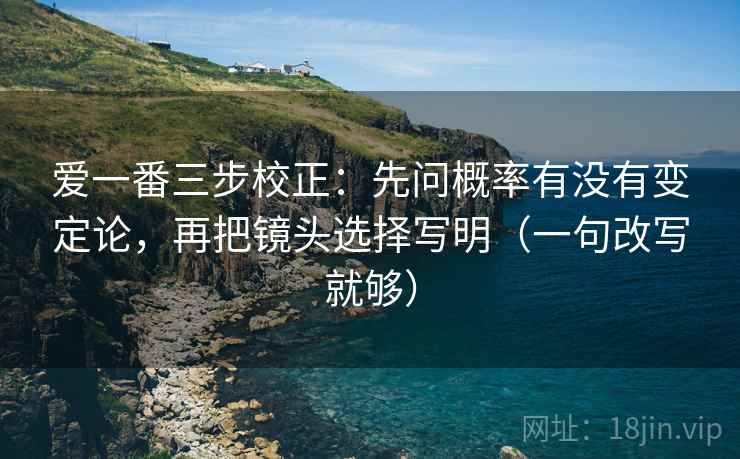 爱一番三步校正：先问概率有没有变定论，再把镜头选择写明（一句改写就够）