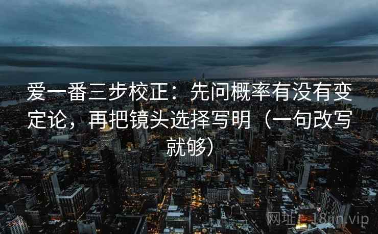 爱一番三步校正:先问概率有没有变定论,再把镜头选择写明(一句改写就够) 第2张 爱一番三步校正:先问概率有没有变定论,再把镜头选择写明(一句改写就够) 第2张