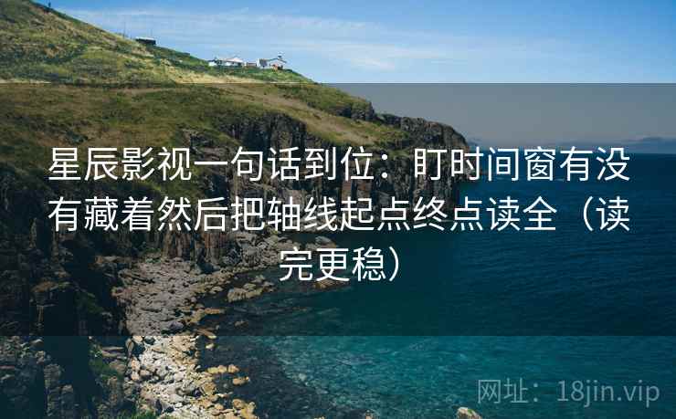 星辰影视一句话到位:盯时间窗有没有藏着然后把轴线起点终点读全(读完更稳) 第2张 星辰影视一句话到位:盯时间窗有没有藏着然后把轴线起点终点读全(读完更稳) 第2张