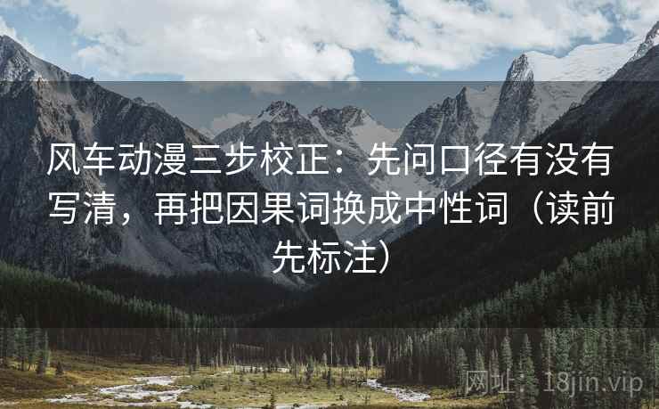 风车动漫三步校正：先问口径有没有写清，再把因果词换成中性词（读前先标注）