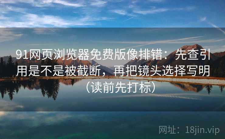 91网页浏览器免费版像排错：先查引用是不是被截断，再把镜头选择写明（读前先打标）  第2张