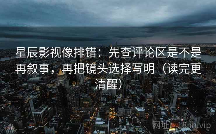 星辰影视像排错：先查评论区是不是再叙事，再把镜头选择写明（读完更清醒）