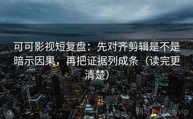 可可影视短复盘：先对齐剪辑是不是暗示因果，再把证据列成条（读完更清楚）  第2张