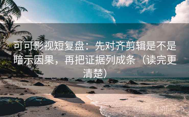 可可影视短复盘：先对齐剪辑是不是暗示因果，再把证据列成条（读完更清楚）