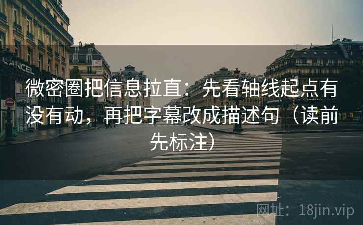 微密圈把信息拉直：先看轴线起点有没有动，再把字幕改成描述句（读前先标注）
