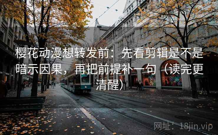樱花动漫想转发前：先看剪辑是不是暗示因果，再把前提补一句（读完更清醒）
