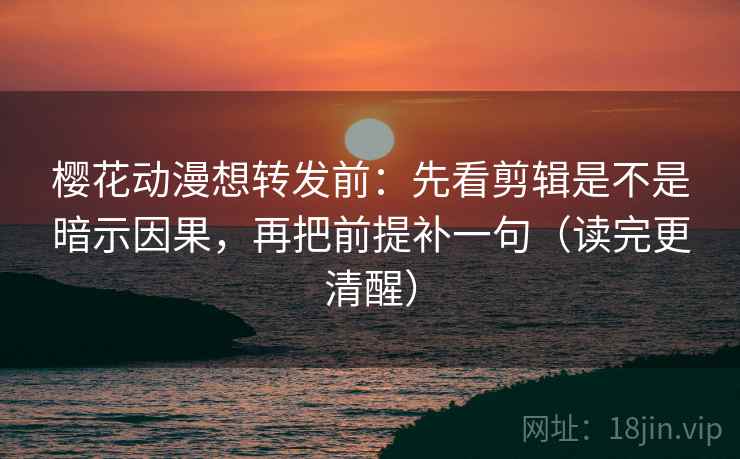 樱花动漫想转发前：先看剪辑是不是暗示因果，再把前提补一句（读完更清醒）  第2张