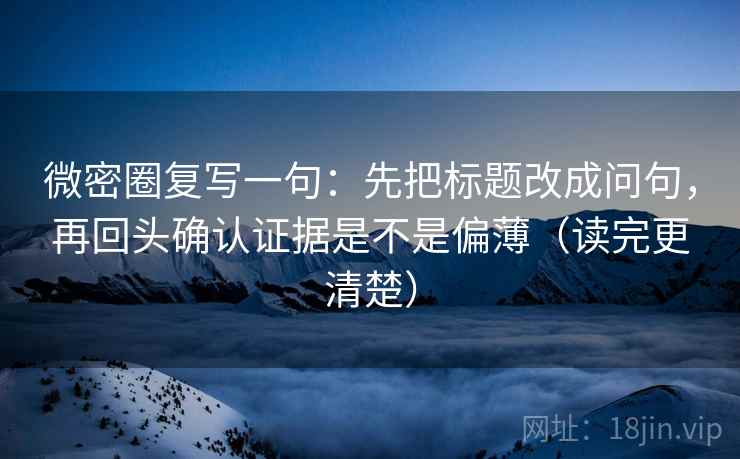 微密圈复写一句：先把标题改成问句，再回头确认证据是不是偏薄（读完更清楚）  第2张