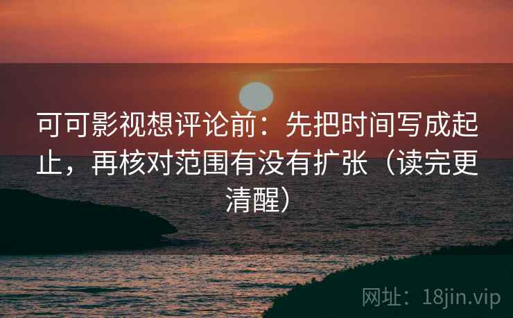 可可影视想评论前：先把时间写成起止，再核对范围有没有扩张（读完更清醒）
