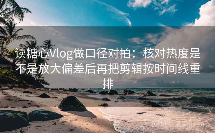 读糖心Vlog做口径对拍：核对热度是不是放大偏差后再把剪辑按时间线重排