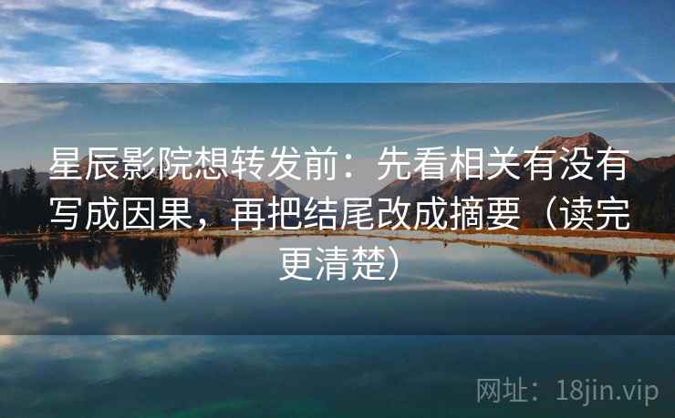 星辰影院想转发前：先看相关有没有写成因果，再把结尾改成摘要（读完更清楚）