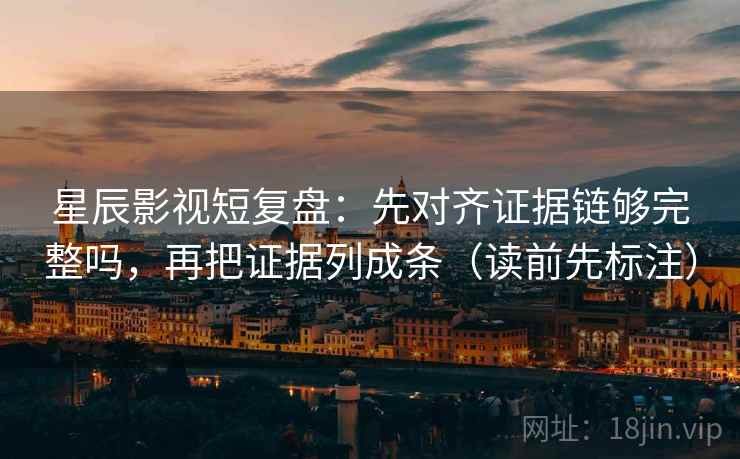 星辰影视短复盘：先对齐证据链够完整吗，再把证据列成条（读前先标注）