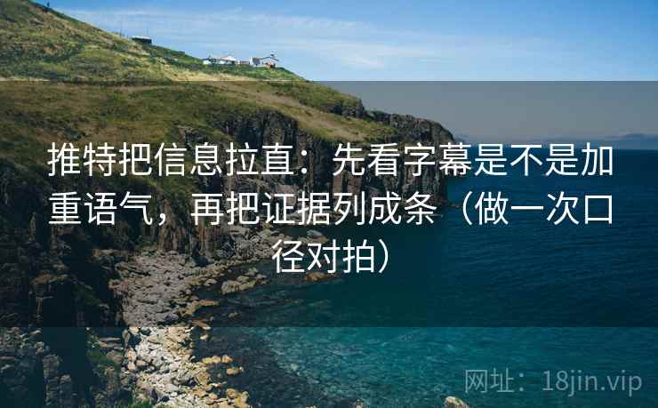 推特把信息拉直：先看字幕是不是加重语气，再把证据列成条（做一次口径对拍）