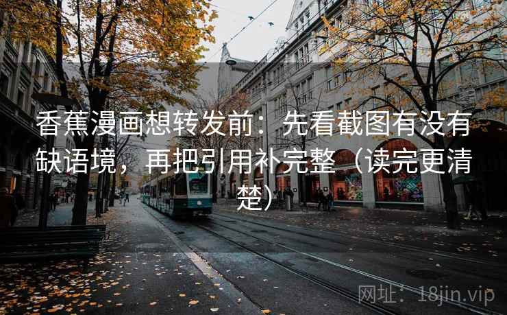 香蕉漫画想转发前：先看截图有没有缺语境，再把引用补完整（读完更清楚）  第2张