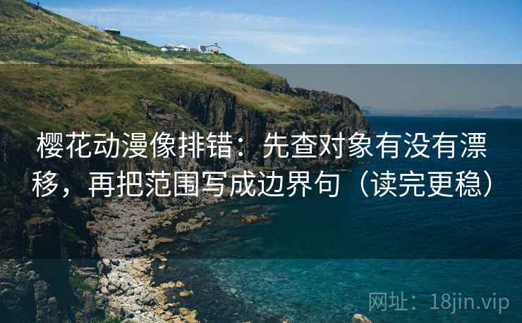 樱花动漫像排错：先查对象有没有漂移，再把范围写成边界句（读完更稳）  第2张