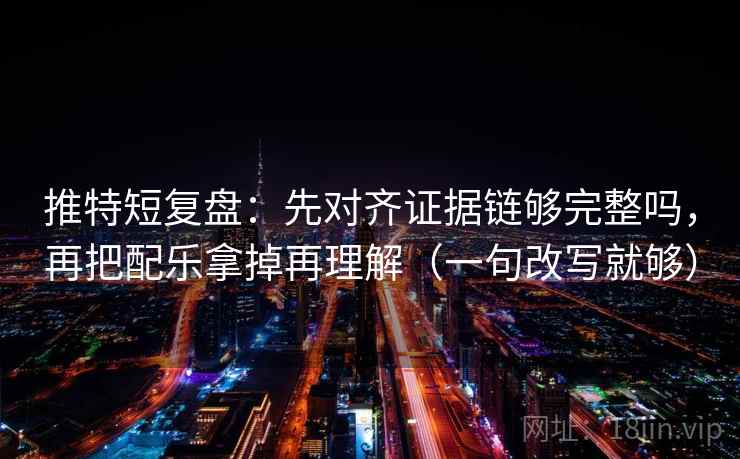 推特短复盘：先对齐证据链够完整吗，再把配乐拿掉再理解（一句改写就够）  第2张