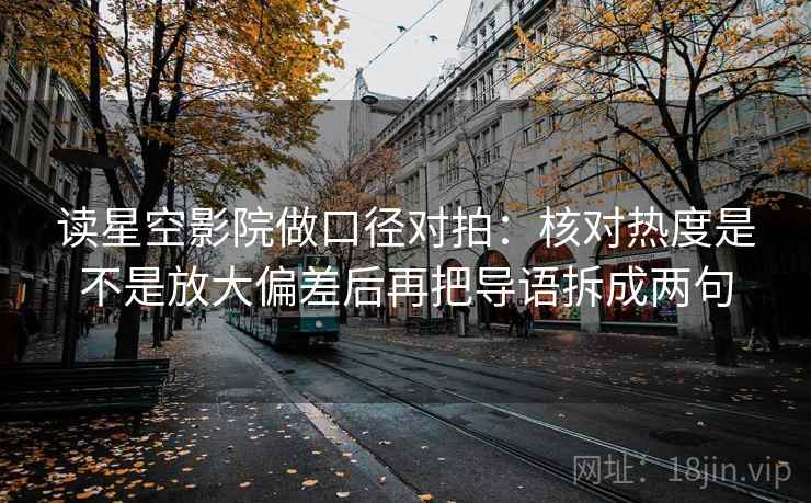 读星空影院做口径对拍：核对热度是不是放大偏差后再把导语拆成两句  第2张