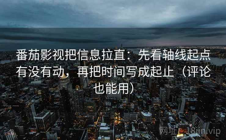 番茄影视把信息拉直：先看轴线起点有没有动，再把时间写成起止（评论也能用）