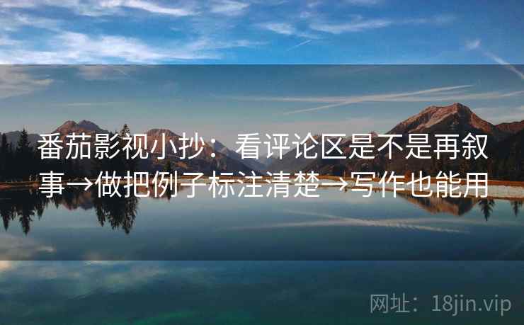 番茄影视小抄：看评论区是不是再叙事→做把例子标注清楚→写作也能用  第2张
