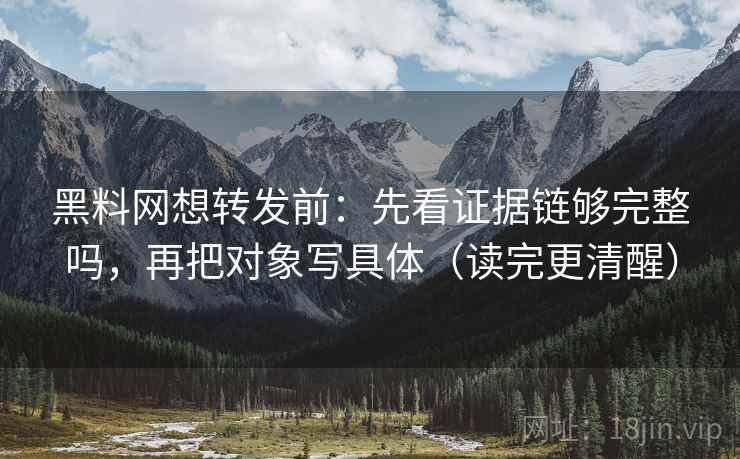 黑料网想转发前：先看证据链够完整吗，再把对象写具体（读完更清醒）