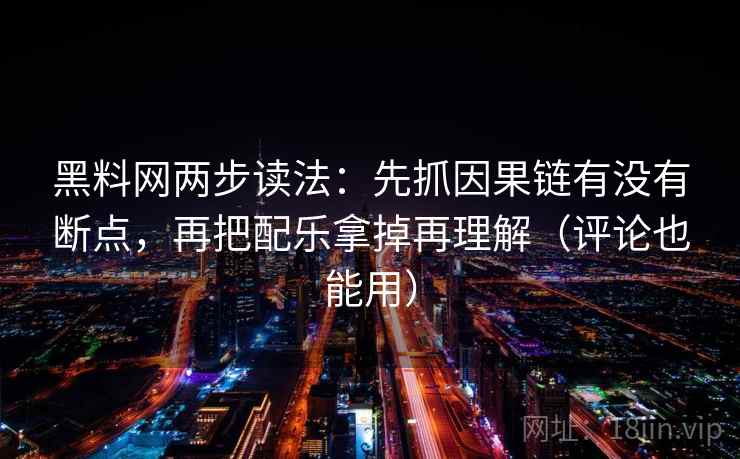 黑料网两步读法：先抓因果链有没有断点，再把配乐拿掉再理解（评论也能用）
