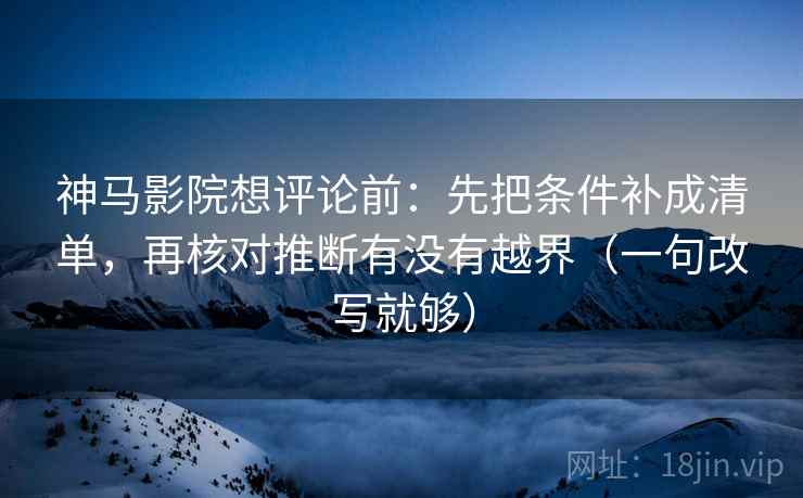神马影院想评论前：先把条件补成清单，再核对推断有没有越界（一句改写就够）