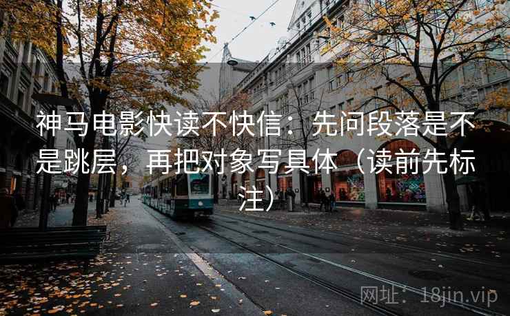 神马电影快读不快信：先问段落是不是跳层，再把对象写具体（读前先标注）  第2张
