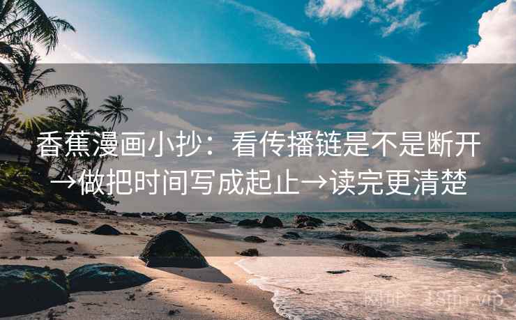 香蕉漫画小抄：看传播链是不是断开→做把时间写成起止→读完更清楚
